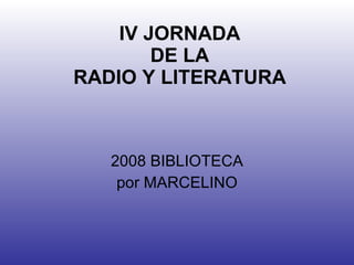 IV JORNADA DE LA RADIO Y LITERATURA 2008 BIBLIOTECA por MARCELINO 
