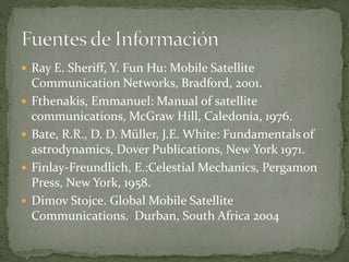 Ray E. Sheriff, Y. Fun Hu: Mobile Satellite
Communication Networks, Bradford, 2001.
 Fthenakis, Emmanuel: Manual of satellite
communications, McGraw Hill, Caledonia, 1976.
 Bate, R.R., D. D. Müller, J.E. White: Fundamentals of
astrodynamics, Dover Publications, New York 1971.
 Finlay-Freundlich, E.:Celestial Mechanics, Pergamon
Press, New York, 1958.
 Dimov Stojce. Global Mobile Satellite
Communications. Durban, South Africa 2004
 