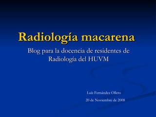 Radiología macarena   Blog para la docencia de residentes de Radiología del HUVM 20 de Noviembre de 2008 Luís Fernández Ollero 