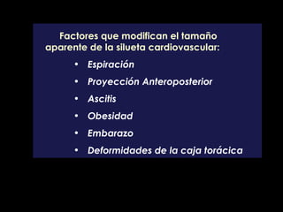Factores que modifican el tamaño aparente de la silueta cardiovascular: Espiración Proyección Anteroposterior Ascitis Obesidad Embarazo Deformidades de la caja torácica   