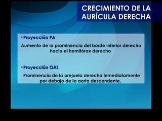 CRECIMIENTO DE LA AURÍCULA DERECHA Proyección PA Aumento de la prominencia del borde inferior derecho hacia el hemitórax derecho  Proyección OAI   Prominencia de la orejuela derecha inmediatamente por debajo de la aorta descendente.   
