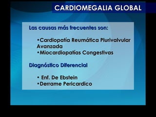 CARDIOMEGALIA GLOBAL Las causas más frecuentes son: Cardiopatía Reumática Plurivalvular Avanzada  Miocardiopatías Congestivas Diagnóstico Diferencial  Enf. De Ebstein Derrame Pericardico 