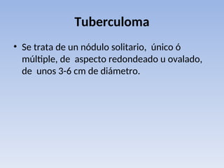 Tuberculoma
• Se trata de un nódulo solitario, único ó
múltiple, de aspecto redondeado u ovalado,
de unos 3-6 cm de diámetro.
 