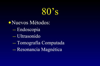 80 ’s Nuevos Métodos: Endoscopia Ultrasonido Tomografía Computada Resonancia Magnética 