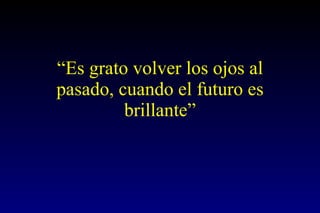 “ Es grato volver los ojos al pasado, cuando el futuro es brillante” 