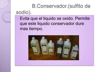 B.Conservador.(sulfito de
sodio).


Evita que el liquido se oxido. Permite
que este liquido conservador dure
mas tiempo.

 
