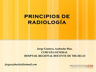 PRINCIPIOS DE RADIOLOGÍA Jorge Gustavo, Azabache Díaz. CURUGÍA GENERAL  HOSPTAIL REGIONAL DOCENTE DE TRUJILLO [email_address] 