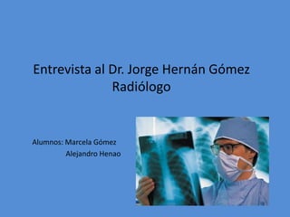 Entrevista al Dr. Jorge Hernán Gómez Radiólogo Alumnos: Marcela Gómez                      Alejandro Henao 