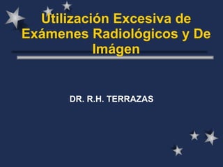 Utilización Excesiva de Exámenes Radiológicos y De Imágen DR. R.H. TERRAZAS 
