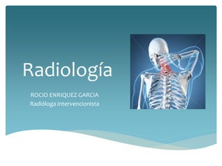 Radiología 
ROCIO ENRIQUEZ GARCIA 
Radióloga intervencionista 
 