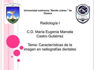 Universidad autónoma “Benito Juárez ” de 
Oaxaca 
Radiología I 
C.D. María Eugenia Marcela 
Castro Gutiérrez 
Tema: Características de la 
imagen en radiografías dentales 
 