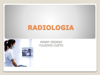 RADIOLOGIA
HENRY OSORIO
YULEIMIS CUETO
 