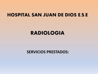 HOSPITAL SAN JUAN DE DIOS E.S.E
RADIOLOGIA
SERVICIOS PRESTADOS:
 