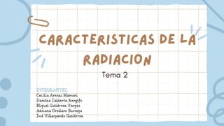Caracteristicas de la
radiacion
Tema 2
INTEGRANTES:
Cecilia Arenas Mamani
Danitza Calderón Rengifo
Miguel Gutiérrez Vargas
Adriana Orellano Burvega
José Villarpando Gutiérrez
 