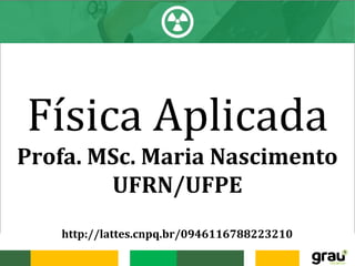 Física Aplicada
Profa. MSc. Maria Nascimento
UFRN/UFPE
http://lattes.cnpq.br/0946116788223210
 