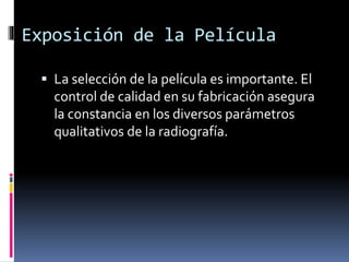 Exposición de la Película
 La selección de la película es importante. El
control de calidad en su fabricación asegura
la constancia en los diversos parámetros
qualitativos de la radiografía.
 
