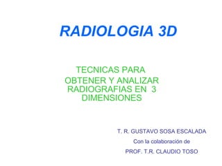 RADIOLOGIA 3D TECNICAS PARA  OBTENER Y ANALIZAR RADIOGRAFIAS EN  3 DIMENSIONES T. R. GUSTAVO SOSA ESCALADA Con la colaboración de PROF. T.R. CLAUDIO TOSO 