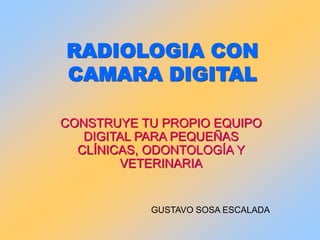 RADIOLOGIA CON
CAMARA DIGITAL
CONSTRUYE TU PROPIO EQUIPO
DIGITAL PARA PEQUEÑAS
CLÍNICAS, ODONTOLOGÍA Y
VETERINARIA
GUSTAVO SOSA ESCALADA
 