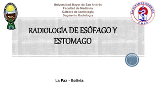 RADIOLOGÍA DE ESÓFAGO Y
ESTOMAGO
Universidad Mayor de San Andrés
Facultad de Medicina
Cátedra de semiología
Segmento Radiología
La Paz - Bolivia
 