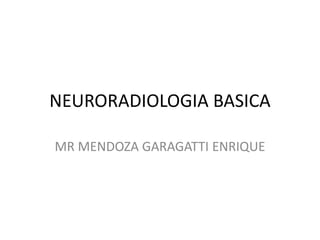 NEURORADIOLOGIA BASICA
MR MENDOZA GARAGATTI ENRIQUE
 