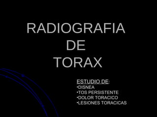 RADIOGRAFIARADIOGRAFIA
DEDE
TORAXTORAX
ESTUDIO DEESTUDIO DE:
•DISNEA
•TOS PERSISTENTE
•DOLOR TORACICO
•LESIONES TORACICAS
 