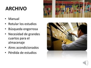 ARCHIVO
• Manual
• Rotular los estudios
• Búsqueda engorrosa
• Necesidad de grandes
cuartos para el
almacenaje
• Aires acondicionados
• Pérdida de estudios
 