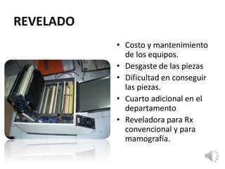 REVELADO
• Costo y mantenimiento
de los equipos.
• Desgaste de las piezas
• Dificultad en conseguir
las piezas.
• Cuarto adicional en el
departamento
• Reveladora para Rx
convencional y para
mamografía.
 