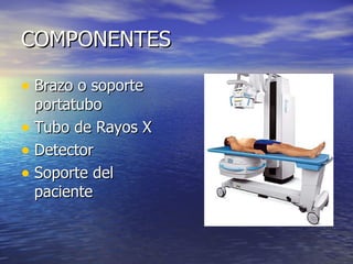 COMPONENTES Brazo o soporte portatubo Tubo de Rayos X Detector Soporte del paciente 