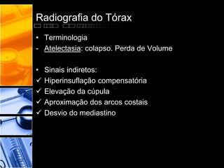 Radiografia do Tórax 
• Terminologia 
- Atelectasia: colapso. Perda de Volume 
• Sinais indiretos: 
 Hiperinsuflação compensatória 
 Elevação da cúpula 
 Aproximação dos arcos costais 
 Desvio do mediastino 
 