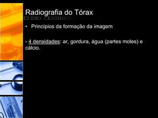 Radiografia do Tórax 
• Princípios da formação da imagem 
- 4 densidades: ar, gordura, água (partes moles) e 
cálcio. 
 