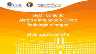 Sesión Conjunta
Alergia e Inmunología Clínica
Radiología e Imagen
24 de agosto del 2016
 
