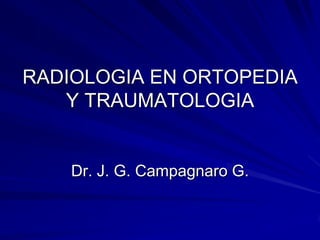 RADIOLOGIA EN ORTOPEDIA
   Y TRAUMATOLOGIA


    Dr. J. G. Campagnaro G.
 