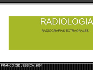 RADIOLOGIA
                      RADIOGRAFIAS EXTRAORALES




FRANCO CID JESSICA 2004
 