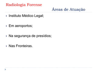 Radiologia Forense
Áreas de Atuação
 Instituto Médico Legal;
 Em aeroportos;
 Na segurança de presídios;
 Nas Fronteiras.
 