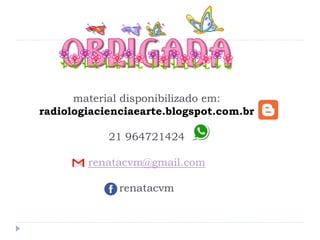 material disponibilizado em:
radiologiacienciaearte.blogspot.com.br
21 964721424
renatacvm@gmail.com
renatacvm
 