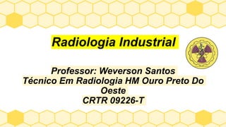 Radiologia Industrial
Professor: Weverson Santos
Técnico Em Radiologia HM Ouro Preto Do
Oeste
CRTR 09226-T
 
