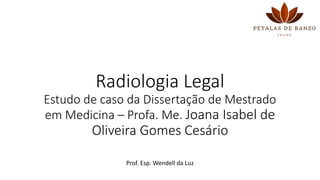Radiologia Legal
Estudo de caso da Dissertação de Mestrado
em Medicina – Profa. Me. Joana Isabel de
Oliveira Gomes Cesário
Prof. Esp. Wendell da Luz
 