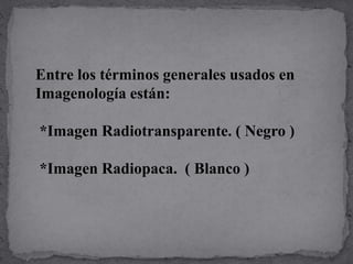 Entre los términos generales usados en
Imagenología están:
*Imagen Radiotransparente. ( Negro )
*Imagen Radiopaca. ( Blanco )
 