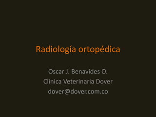 Radiología ortopédica

   Oscar J. Benavides O.
 Clínica Veterinaria Dover
   dover@dover.com.co
 