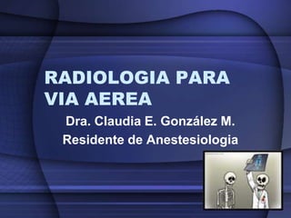 RADIOLOGIA PARA VIA AEREA Dra. Claudia E. González M. Residente de Anestesiologia 