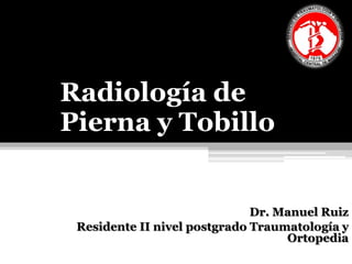 Radiología de
Pierna y Tobillo
Dr. Manuel Ruiz
Residente II nivel postgrado Traumatología y
Ortopedia
 