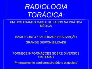 UM DOS EXAMES MAIS UTILIZADOS NA PRÁTICA
MÉDICA
+
BAIXO CUSTO / FACILIDADE REALIZAÇÃO
GRANDE DISPONIBILIDADE
+
FORNECE INFORMAÇÕES SOBRE DIVERSOS
SISTEMAS
(Principalmente cardiorrespiratório e esqueleto)
RADIOLOGIA
TORÁCICA:
 