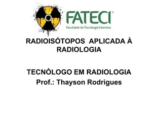 RADIOISÓTOPOS APLICADA À
RADIOLOGIA
TECNÓLOGO EM RADIOLOGIA
Prof.: Thayson Rodrigues
 