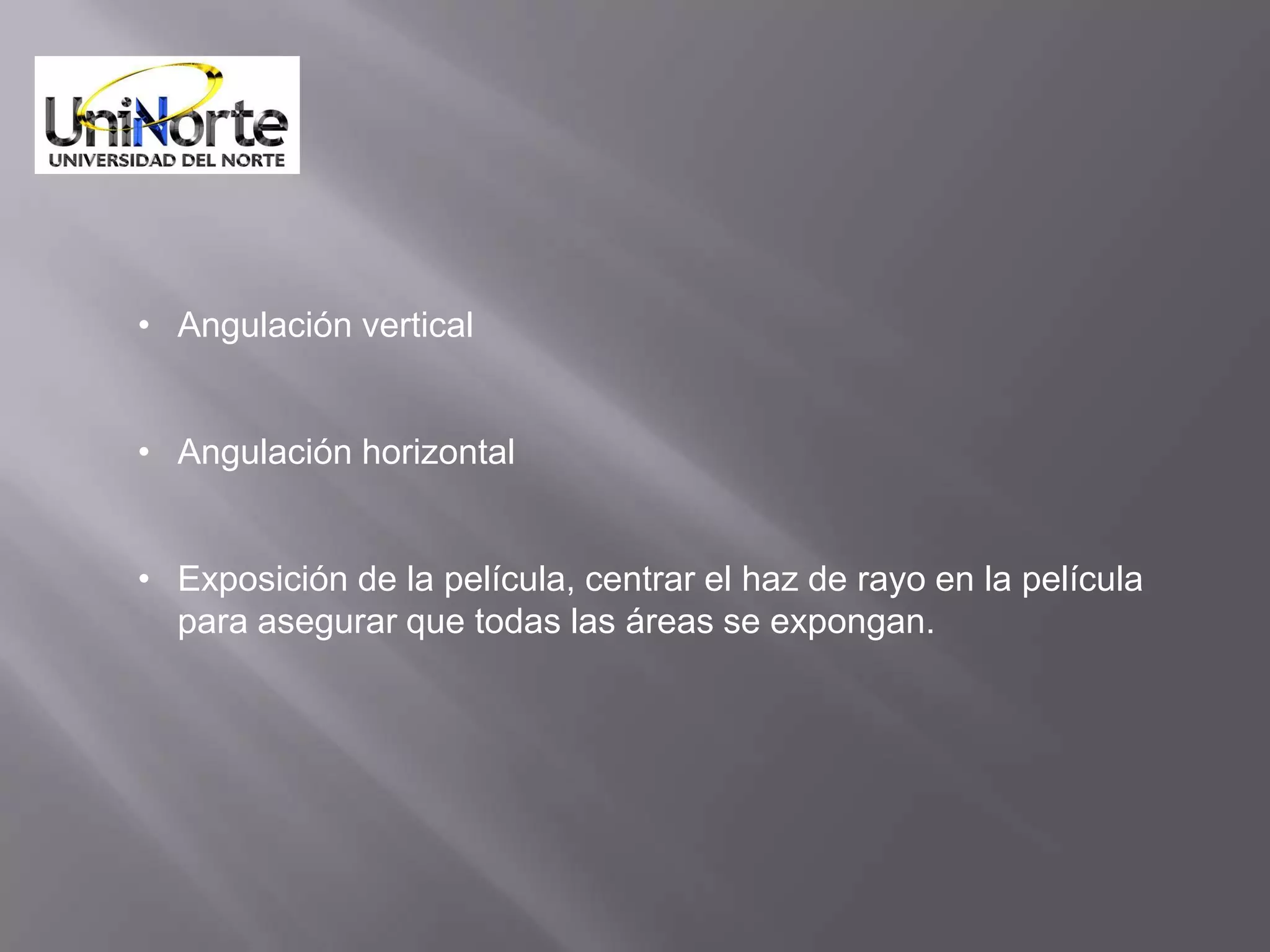 • Angulación vertical


• Angulación horizontal


• Exposición de la película, centrar el haz de rayo en la película
  para asegurar que todas las áreas se expongan.
 