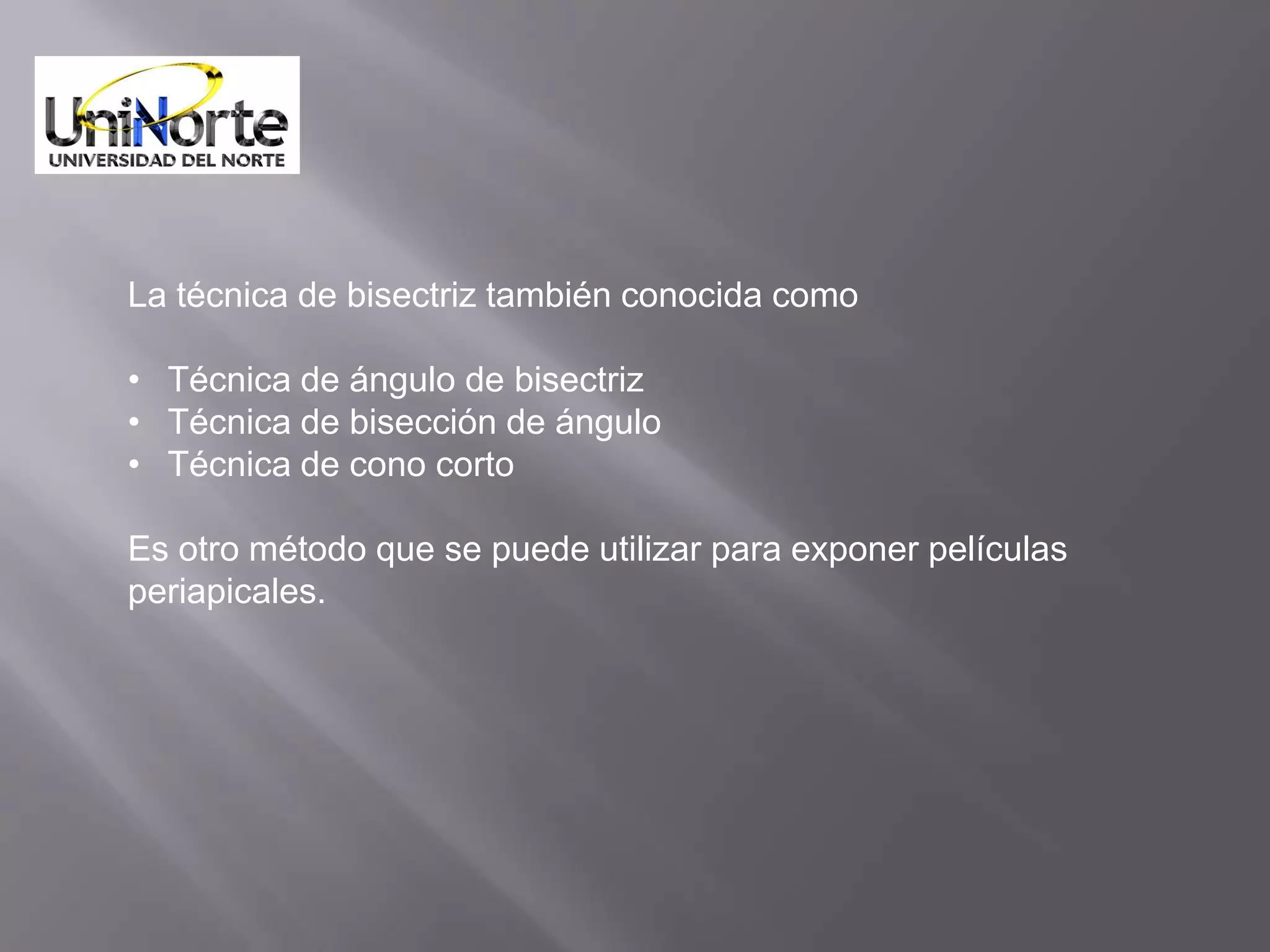 La técnica de bisectriz también conocida como

• Técnica de ángulo de bisectriz
• Técnica de bisección de ángulo
• Técnica de cono corto

Es otro método que se puede utilizar para exponer películas
periapicales.
 