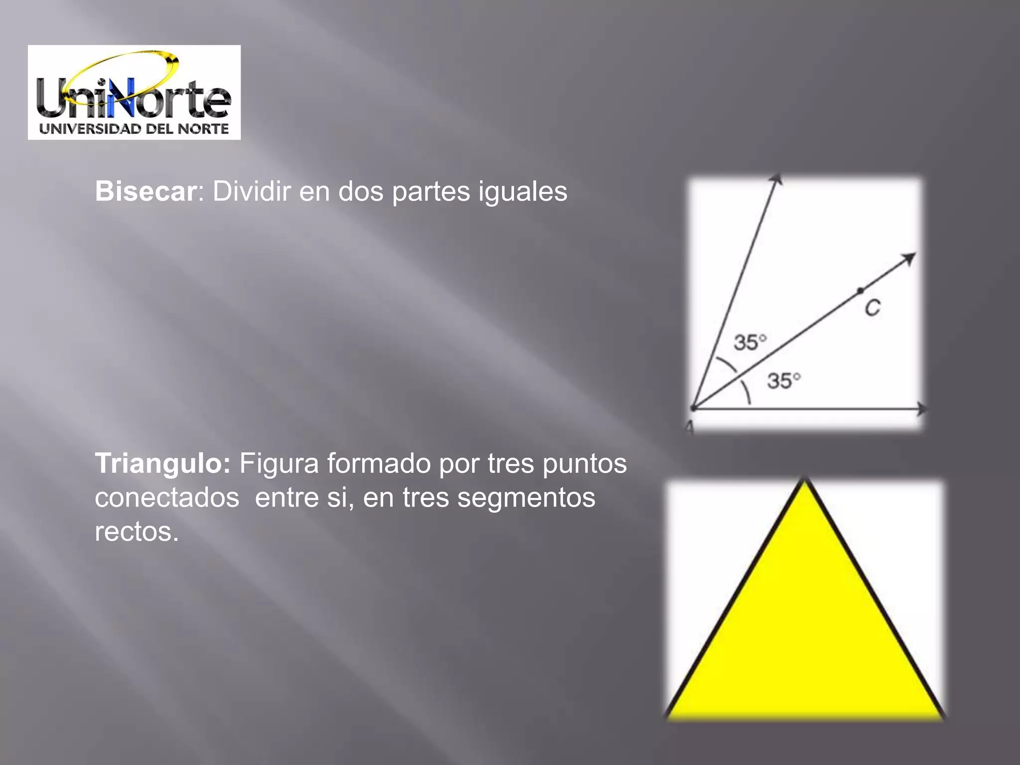 Bisecar: Dividir en dos partes iguales




Triangulo: Figura formado por tres puntos
conectados entre si, en tres segmentos
rectos.
 
