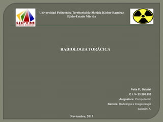 Universidad Politécnica Territorial de Mérida Kleber Ramírez
Ejido-Estado Mérida
Noviembre, 2015
RADIOLOGIA TORÁCICA
Peña P., Gabriel
C.I. V- 23.390.853
Asignatura: Computación
Carrera: Radiología e Imagenologia
Sección: A
 