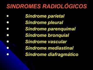SINDROMES RADIOLÓGICOS   Síndrome parietal Síndrome pleural   Síndrome parenquimal Síndrome bronquial Síndrome vascular Síndrome mediastinal Síndrome diafragmático 