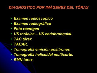 DIAGNÓSTICO POR IMÁGENES DEL TÓRAX Examen radioscópico Examen radiográfico Foto roentgen US torácica – US endobronquial. TAC tórax TACAR. Tomografía emisión positrones Tomografía helicoidal multicorte. RMN tórax. 