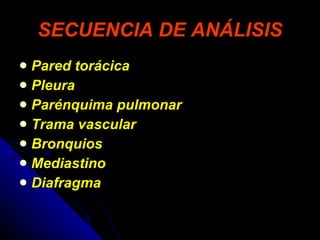 SECUENCIA DE ANÁLISIS Pared torácica Pleura Parénquima pulmonar Trama vascular Bronquios Mediastino Diafragma 